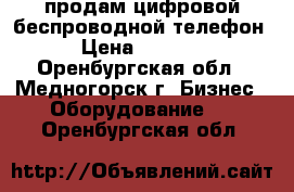 продам цифровой беспроводной телефон › Цена ­ 6 000 - Оренбургская обл., Медногорск г. Бизнес » Оборудование   . Оренбургская обл.